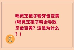 喝灵芝孢子粉牙齿变黄(喝灵芝孢子粉会导致牙齿变黄？这是为什么？)