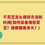 干灵芝怎么保存方法和时间(如何妥善保存灵芝？保质期是多久？)