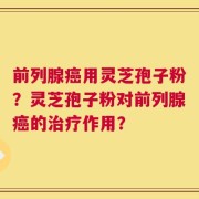 前列腺癌用灵芝孢子粉？灵芝孢子粉对前列腺癌的治疗作用？