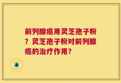 前列腺癌用灵芝孢子粉？灵芝孢子粉对前列腺癌的治疗作用？