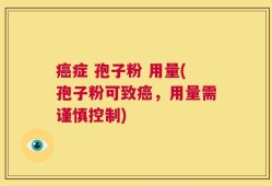 癌症 孢子粉 用量(孢子粉可致癌，用量需谨慎控制)