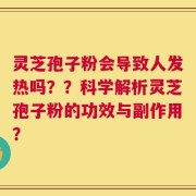 灵芝孢子粉会导致人发热吗？？科学解析灵芝孢子粉的功效与副作用？