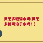 灵芝多糖溶水吗(灵芝多糖可溶于水吗？)