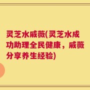 灵芝水戚薇(灵芝水成功助理全民健康，戚薇分享养生经验)