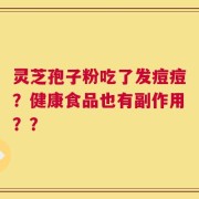 灵芝孢子粉吃了发痘痘？健康食品也有副作用？？