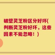 破壁灵芝粉区分好坏(判断灵芝粉好坏，这些因素不能忽略！)