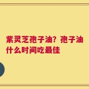 紫灵芝孢子油？孢子油什么时间吃最佳