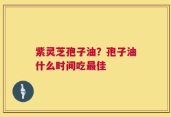 紫灵芝孢子油？孢子油什么时间吃最佳