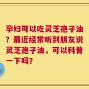 孕妇可以吃灵芝孢子油？最近经常听到朋友说灵芝孢子油，可以科普一下吗？