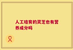 人工培育的灵芝也有营养成分吗