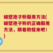 破壁孢子粉服用方法(破壁孢子粉的正确服用方法，跟着教程来吧！)