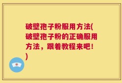 破壁孢子粉服用方法(破壁孢子粉的正确服用方法，跟着教程来吧！)