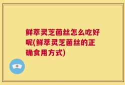 鲜萃灵芝菌丝怎么吃好呢(鲜萃灵芝菌丝的正确食用方式)
