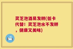 灵芝泡酒易发胖(低卡代替！灵芝泡水不发胖，健康又美味)