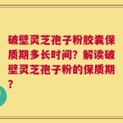破壁灵芝孢子粉胶囊保质期多长时间？解读破壁灵芝孢子粉的保质期？