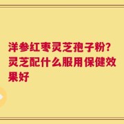 洋参红枣灵芝孢子粉？灵芝配什么服用保健效果好