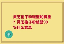 灵芝孢子粉破壁的粉重？灵芝孢子粉破壁99%什么意思