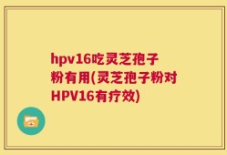 hpv16吃灵芝孢子粉有用(灵芝孢子粉对HPV16有疗效)