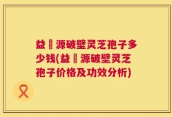 益璟源破壁灵芝孢子多少钱(益璟源破壁灵芝孢子价格及功效分析)