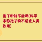孢子粉能不能喝(科学家称孢子粉不适宜人类饮用)