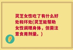 灵芝女性吃了有什么好处和坏处(灵芝能帮助女性调理身体，但需注意食用剂量。)