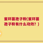 蜜环菌孢子粉(蜜环菌孢子粉有什么功效？)
