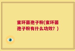 蜜环菌孢子粉(蜜环菌孢子粉有什么功效？)