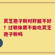 灵芝孢子粉对肝脏不好？过敏体质不能吃灵芝孢子粉吗