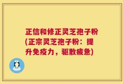 正信和修正灵芝孢子粉(正宗灵芝孢子粉：提升免疫力，驱散疲惫)