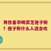 男性备孕喝灵芝孢子粉？孢子粉什么人适合吃