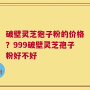 破壁灵芝狍子粉的价格？999破壁灵芝孢子粉好不好