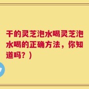 干的灵芝泡水喝灵芝泡水喝的正确方法，你知道吗？)