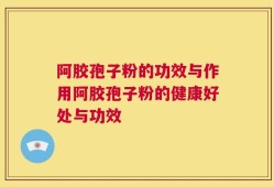 阿胶孢子粉的功效与作用阿胶孢子粉的健康好处与功效