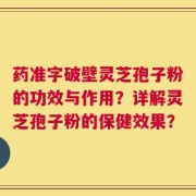 药准字破壁灵芝孢子粉的功效与作用？详解灵芝孢子粉的保健效果？