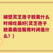 破壁灵芝孢子胶囊什么时候吃最好(灵芝孢子胶囊最佳服用时间是什么？)