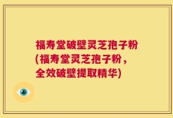 福寿堂破壁灵芝孢子粉(福寿堂灵芝孢子粉，全效破壁提取精华)