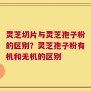 灵芝切片与灵芝孢子粉的区别？灵芝孢子粉有机和无机的区别