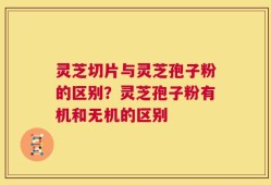 灵芝切片与灵芝孢子粉的区别？灵芝孢子粉有机和无机的区别