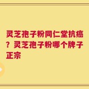 灵芝孢子粉同仁堂抗癌？灵芝孢子粉哪个牌子正宗