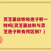 灵芝菌丝粉和孢子粉一样吗(灵芝菌丝粉与灵芝孢子粉有何区别？)
