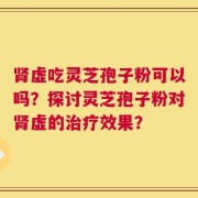 肾虚吃灵芝孢子粉可以吗？探讨灵芝孢子粉对肾虚的治疗效果？