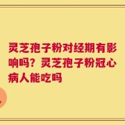 灵芝孢子粉对经期有影响吗？灵芝孢子粉冠心病人能吃吗