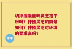 切掉胆囊能喝灵芝孢子粉吗？种植灵芝的前景如何？种植灵芝对环境的要求高吗？