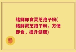 绪鲜即食灵芝孢子粉(绪鲜灵芝孢子粉，方便即食，提升健康)