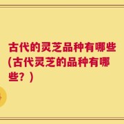 古代的灵芝品种有哪些(古代灵芝的品种有哪些？)
