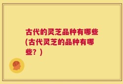 古代的灵芝品种有哪些(古代灵芝的品种有哪些？)