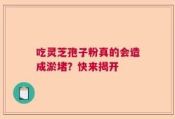 吃灵芝孢子粉真的会造成淤堵？快来揭开