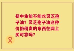 初中生能不能吃灵芝孢子油？灵芝孢子油这种价格稍贵的东西在网上买可靠吗？