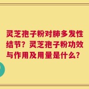 灵芝孢子粉对肺多发性结节？灵芝孢子粉功效与作用及用量是什么？