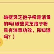 破壁灵芝孢子粉是消毒的吗(破壁灵芝孢子粉具有消毒功效，你知道吗？)
